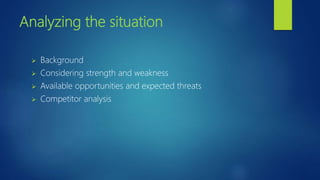 Analyzing the situation
 Background
 Considering strength and weakness
 Available opportunities and expected threats
 Competitor analysis
 