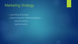 Marketing Strategy
 Launching of product
 Determining the influencing factors
External factors
Internal factors
 