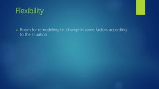 Flexibility
 Room for remodeling i.e change in some factors according
to the situation
 