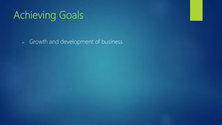 Achieving Goals
 Growth and development of business
 