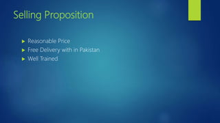 Selling Proposition
 Reasonable Price
 Free Delivery with in Pakistan
 Well Trained
 