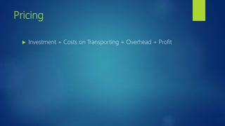 Pricing
 Investment + Costs on Transporting + Overhead + Profit
 