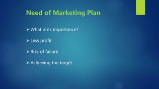  What is its importance?
 Less profit
 Risk of failure
 Achieving the target
Need of Marketing Plan
 