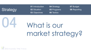 01 Introduction   04 Strategy   07 Budget
Strategy    02 Situation      05 Programs   08 Reporting
            03 Objectives     06 Tactics




04         What is our
           market strategy?
 