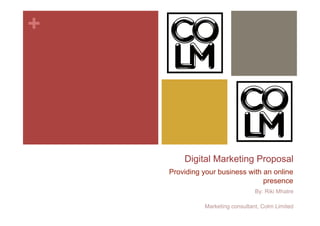 +




        Digital Marketing Proposal
    Providing your business with an online
                                 presence
                                 By: Riki Mhatre

              Marketing consultant, Colm Limited
 