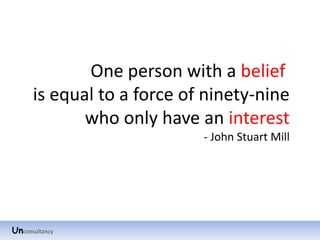 One person with a belief
      is equal to a force of ninety-nine
             who only have an interest
                            - John Stuart Mill




Unconsultancy
 