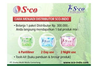 CARA MENJADI DISTRIBUTOR SCO-INDO
• Belanja 1 paket Distributor Rp. 300.000,-
  Anda langsung mendapatkan 1 bal produk mix :




    6 Pantiliner     2 Day use     2 Night use
• Tools kit (buku panduan & brosur produk)
 