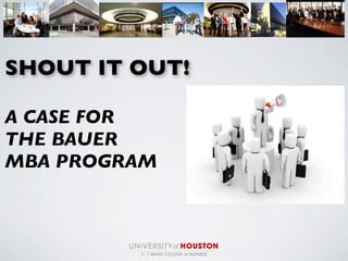 SHOUT IT OUT!
A CASE FOR
THE BAUER
MBA PROGRAM
 