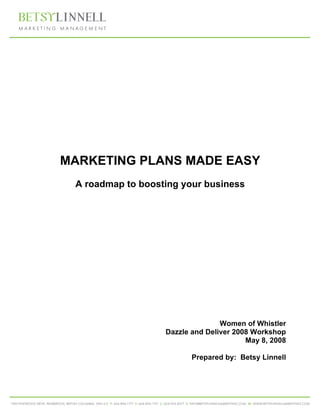 MARKETING PLANS MADE EASY
 A roadmap to boosting your business




                                  Women of Whistler
                   Dazzle and Deliver 2008 Workshop
                                         May 8, 2008

                          Prepared by: Betsy Linnell
 