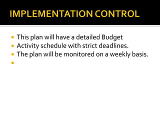  This plan will have a detailed Budget
 Activity schedule with strict deadlines.
 The plan will be monitored on a weekly basis.

 