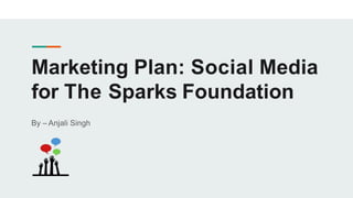 Marketing Plan: Social Media
for The Sparks Foundation
By – Anjali Singh
 