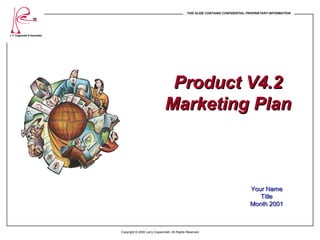 THIS SLIDE CONTAINS CONFIDENTIAL PROPRIETARY INFORMATION
                    TM




L. F. Coppenrath & Associates




                                                               Product V4.2
                                                              Marketing Plan



                                                                                                               Your Name
                                                                                                                  Title
                                                                                                               Month 2001



                                Copyright © 2000 Larry Coppenrath, All Rights Reserved
 