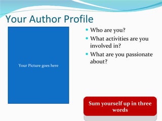 Your Author Profile <ul><li>Who are you? </li></ul><ul><li>What activities are you involved in? </li></ul><ul><li>What are...