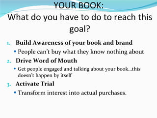 YOUR BOOK:  What do you have to do to reach this goal? <ul><li>Build Awareness of your book and brand </li></ul><ul><ul><l...