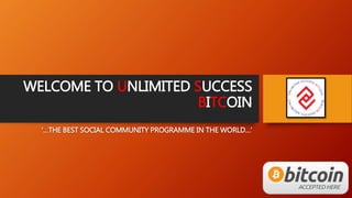 WELCOME TO UNLIMITED SUCCESS
BITCOIN
‘…THE BEST SOCIAL COMMUNITY PROGRAMME IN THE WORLD…’
 