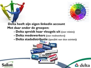 Delta heeft zijn eigen linkedin account
Met daar onder de groepen:
- Delta spreidt haar vleugels uit (voor relaties)
- Delta medewerkers (voor medewerkers)
- Delta stadsdistributie (specifiek voor deze activiteit)
 