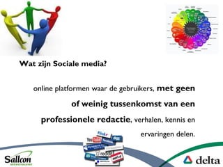 Wat zijn Sociale media?
online platformen waar de gebruikers, met geen
of weinig tussenkomst van een
professionele redactie, verhalen, kennis en
ervaringen delen.
 