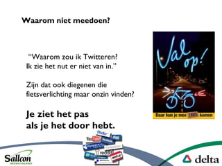 Waarom zou ik Twitteren?
Ik zie het nut er niet van in.
Zijn dat ook diegenen die
fietsverlichting maar onzin vinden?
Je ziet het pas
als je het door hebt.
Waarom niet meedoen?
 