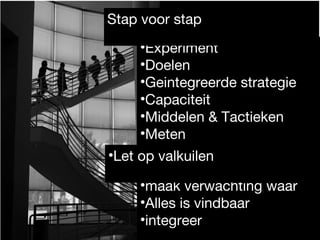 ?Experiment
?Doelen
?Geintegreerde strategie
?Capaciteit
?Middelen & Tactieken
?Meten
?
?maak verwachting waar
?Alles is vindbaar
?integreer
Stap voor stap
?Let op valkuilen
 