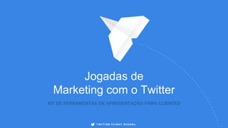 KIT DE FERRAMENTAS DE APRESENTAÇÃO PARA CLIENTES
Jogadas de
Marketing com o Twitter
 