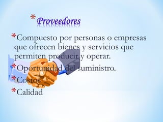 *Compuesto por personas o empresas
que ofrecen bienes y servicios que
permiten producir y operar.
*Oportunidad del suministro.
*Costos
*Calidad
 