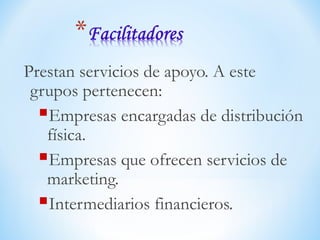 Prestan servicios de apoyo. A este
grupos pertenecen:
Empresas encargadas de distribución
física.
Empresas que ofrecen servicios de
marketing.
Intermediarios financieros.
 