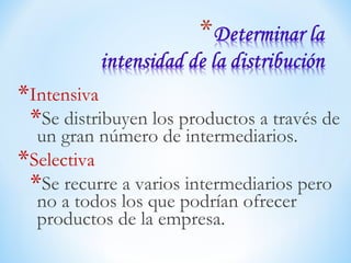 *Intensiva
*Se distribuyen los productos a través de
un gran número de intermediarios.
*Selectiva
*Se recurre a varios intermediarios pero
no a todos los que podrían ofrecer
productos de la empresa.
 