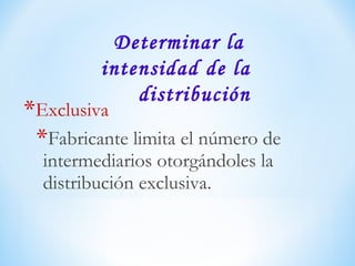 *Exclusiva
*Fabricante limita el número de
intermediarios otorgándoles la
distribución exclusiva.
Determinar la
intensidad de la
distribución
 