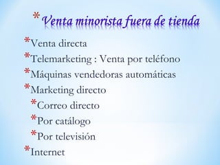 *Venta directa
*Telemarketing : Venta por teléfono
*Máquinas vendedoras automáticas
*Marketing directo
*Correo directo
*Por catálogo
*Por televisión
*Internet
 