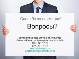 Спасибо за внимание!

         Вопросы?
  Edinburgh Business School Eastern Europe
Кампус в Киеве: ул. Довнар-Запольского, 9/10
                (044) 221-17-71
                (044) 221-14-41
             www.britishmba.in.ua
        o.polishchuk@britishmba.in.ua
 