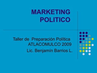 MARKETING POLITICO Taller de  Preparación Política  ATLACOMULCO 2009  Lic. Benjamín Barrios L. 