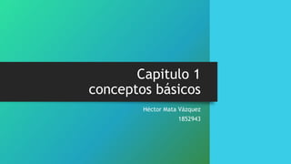 Capitulo 1
conceptos básicos
Héctor Mata Vázquez
1852943
 