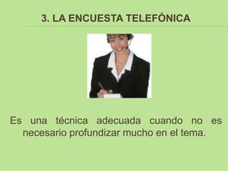 3. LA ENCUESTA TELEFÓNICA




Es una técnica adecuada cuando no es
  necesario profundizar mucho en el tema.
 