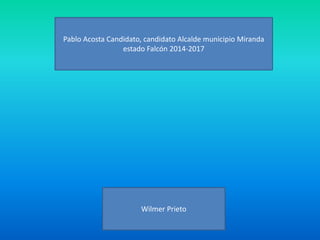 Pablo Acosta Candidato, candidato Alcalde municipio Miranda
estado Falcón 2014-2017
Wilmer Prieto
 