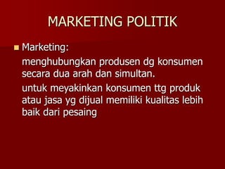 MARKETING POLITIK
 Marketing:
menghubungkan produsen dg konsumen
secara dua arah dan simultan.
untuk meyakinkan konsumen ttg produk
atau jasa yg dijual memiliki kualitas lebih
baik dari pesaing
 