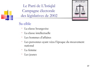 Sa cible La classe bourgeoise La classe intellectuelle Les hommes d’affaires Les personnes ayant vécu l’époque du mouvement national La femme Les jeunes Le Parti de L’Istiqlal Campagne électorale  des législatives de 2002 