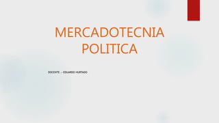MERCADOTECNIA
POLITICA
DOCENTE .- EDUARDO HURTADO
 