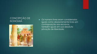 CONCEPÇÃO DE
ISONOMIA



Os homens livres eram considerados
iguais como absolutamente livres em
contraposição aos escravos,
também iguais em sua absoluta
privação de liberdade.

 