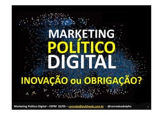 MARKETING
                       POLÍTICO
                       DIGITAL
    INOVAÇÃO ou OBRIGAÇÃO?

Marketing Político Digital – ESPM 26/05 – conrado@publiweb.com.br - @conradoadolpho   1
 