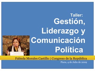 Taller:
                Gestión,
             Liderazgo y
           Comunicación
                Política
Fabiola Morales Castillo | Congreso de la República
                                Piura, 4 de Julio de 2009
 