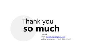 so much
Contact:
Email: thaotlt.mgc@gmail.com
Mobile phone no.: (+353) 0861078339
Thank you
 