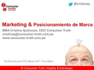 © Consumer Truth: Insights & Estrategia
Marketing & Posicionamiento de Marca
MBA Cristina Quiñones, CEO Consumer Truth
cristinaq@consumer-truth.com.pe
www.consumer-truth.com.pe
@cristinaq
Conferencia para CCL Marzo 2017. Foro Mujer
 