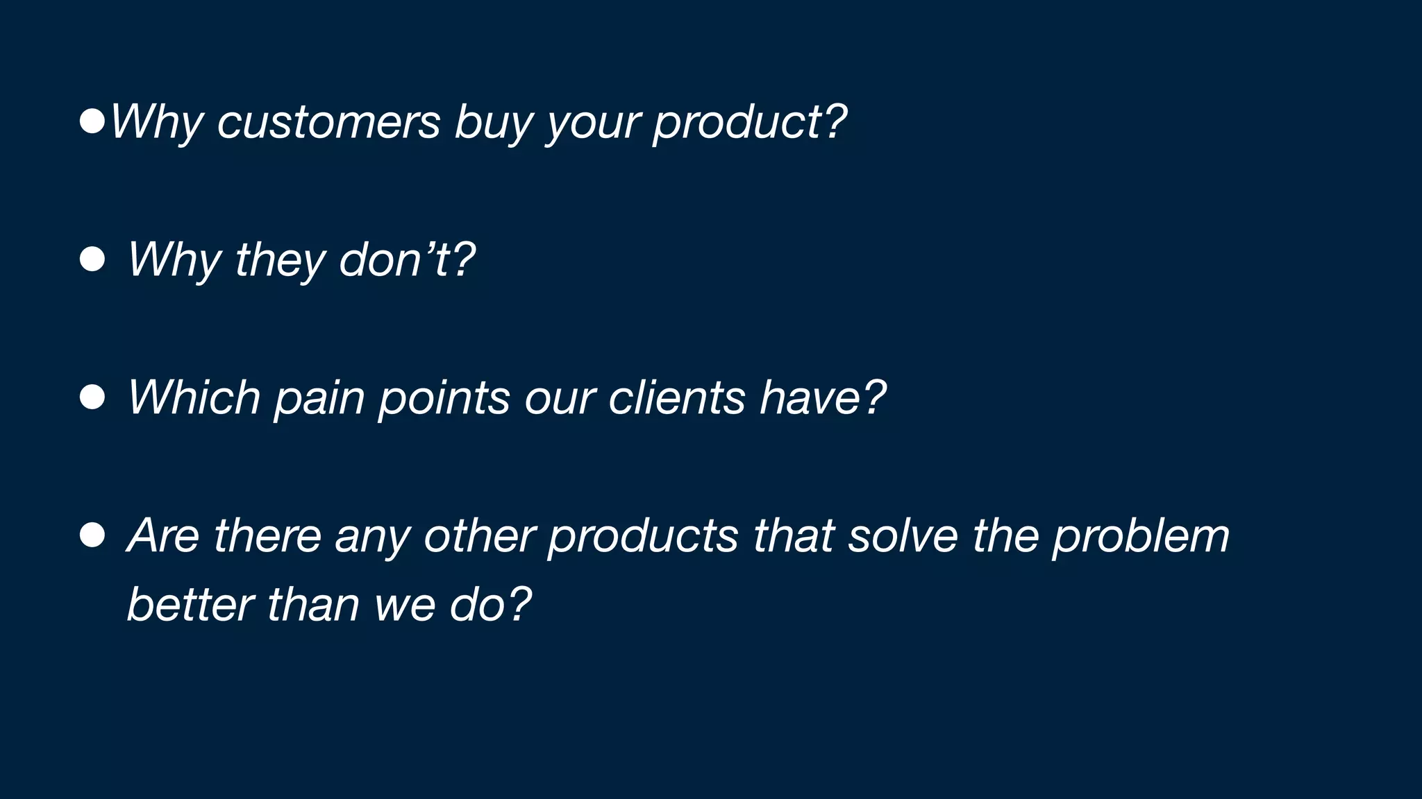 •Why customers buy your product?
• Why they don’t?
• Which pain points our clients have?
• Are there any other products that solve the problem
better than we do?
 