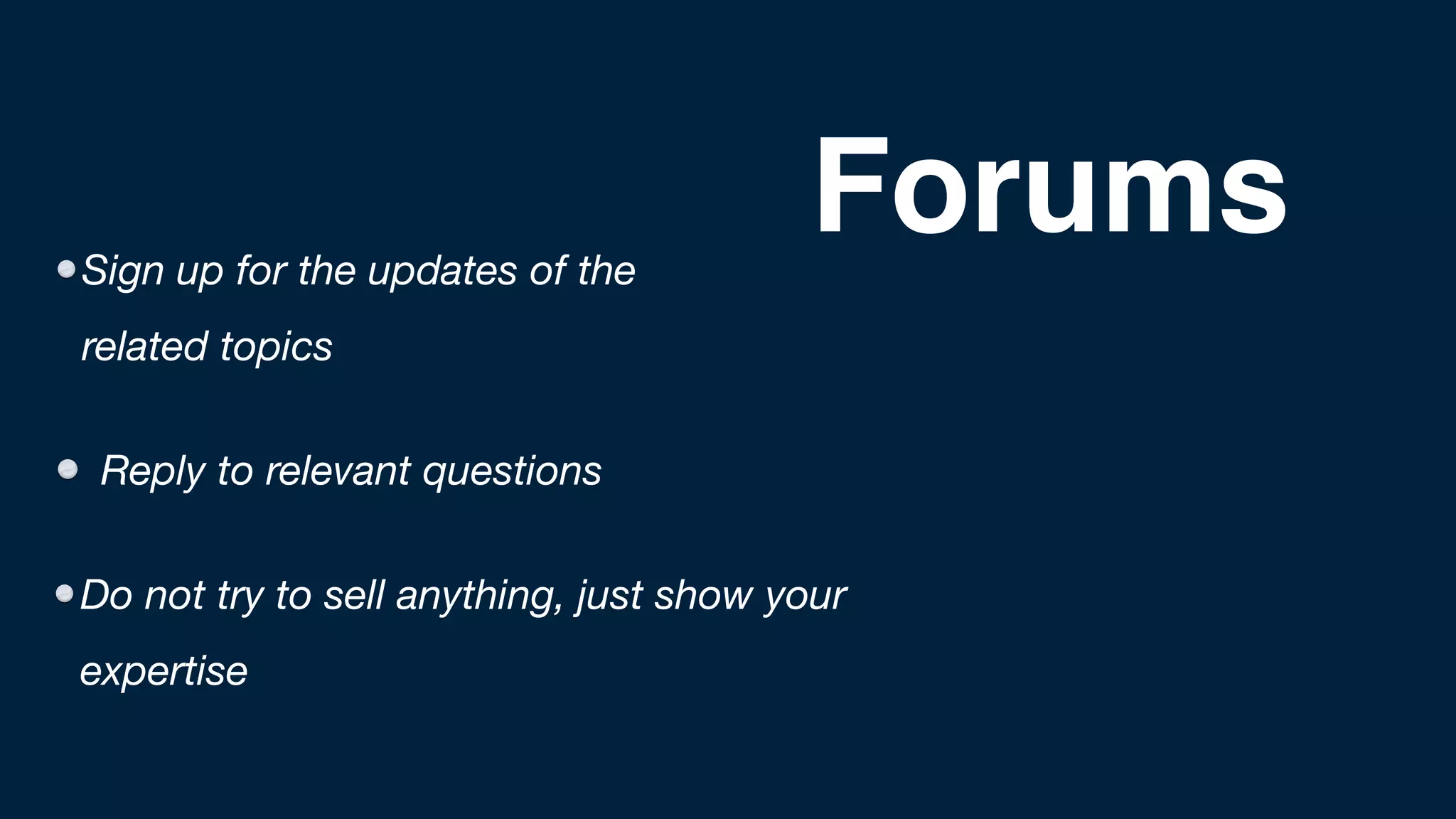 Sign up for the updates of the
related topics
Reply to relevant questions
Do not try to sell anything, just show your
expertise
Forums
 