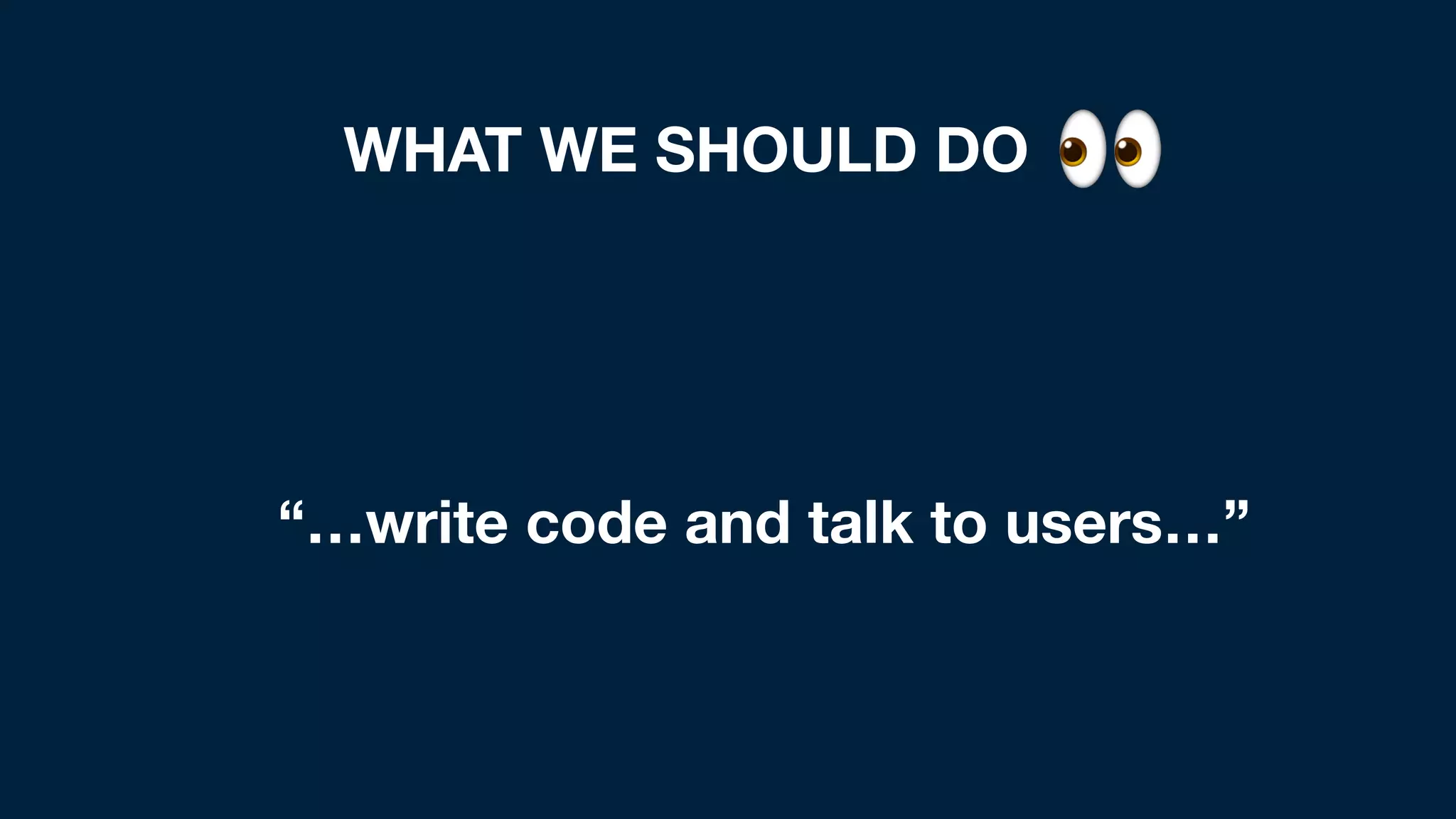 WHAT WE SHOULD DO 👀
“…write code and talk to users…”
 