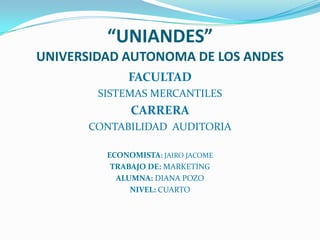 “UNIANDES”
UNIVERSIDAD AUTONOMA DE LOS ANDES
             FACULTAD
        SISTEMAS MERCANTILES
              CARRERA
      CONTABILIDAD AUDITORIA

         ECONOMISTA: JAIRO JACOME
          TRABAJO DE: MARKETING
           ALUMNA: DIANA POZO
              NIVEL: CUARTO
 
