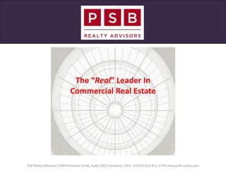 The “Real” Leader In Commercial Real Estate Services PSB Realty Advisors|5003 Horizons Drive, Suite 100|Columbus, Ohio  43220|614.451.1770|www.psb-realty.com 