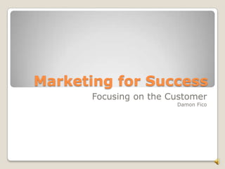 Marketing for Success Focusing on the Customer Damon Fico 