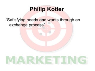 Philip Kotler   <ul><li>“Satisfying needs and wants through an exchange process” </li></ul>
