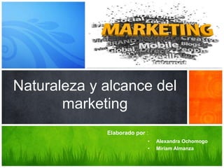 Naturaleza y alcance del
       marketing
             Elaborado por :
                           •   Alexandra Ochomogo
                           •   Miriam Almanza
 